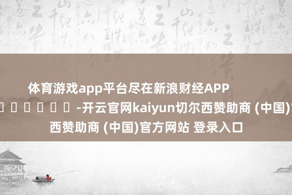 体育游戏app平台尽在新浪财经APP            													-开云官网kaiyun切尔西赞助商 (中国)官方网站 登录入口