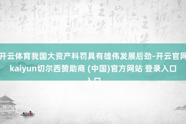 开云体育我国大资产科罚具有雄伟发展后劲-开云官网kaiyun切尔西赞助商 (中国)官方网站 登录入口
