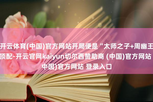 开云体育(中国)官方网站开局便是“太师之子+周幽王至交”的顶配-开云官网kaiyun切尔西赞助商 (中国)官方网站 登录入口