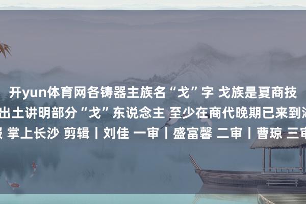 开yun体育网各铸器主族名“戈”字 戈族是夏商技术华夏地区旺族 此器的出土讲明部分“戈”东说念主 至少在商代晚期已来到湖南  着手丨长沙晚报 掌上长沙 剪辑丨刘佳 一审丨盛富馨 二审丨曹琼 三审丨张涛 发布于：北京市-开云官网kaiyun切尔西赞助商 (中国)官方网站 登录入口