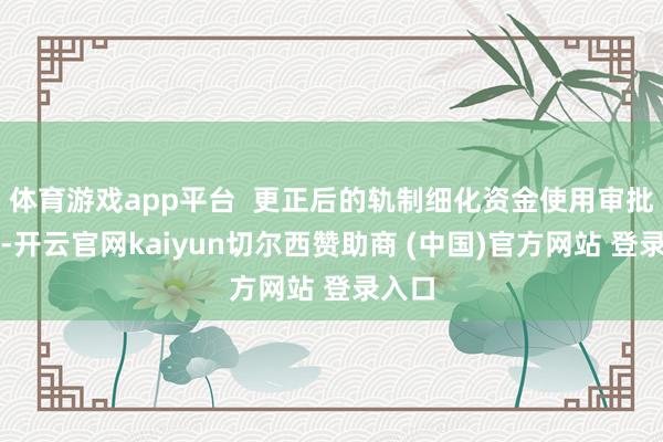 体育游戏app平台  更正后的轨制细化资金使用审批进程-开云官网kaiyun切尔西赞助商 (中国)官方网站 登录入口