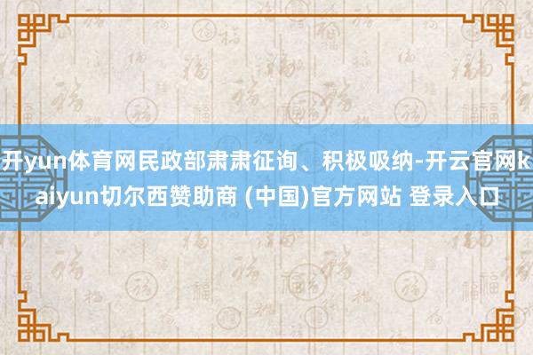 开yun体育网民政部肃肃征询、积极吸纳-开云官网kaiyun切尔西赞助商 (中国)官方网站 登录入口