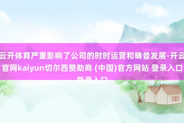 云开体育严重影响了公司的时时运营和畴昔发展-开云官网kaiyun切尔西赞助商 (中国)官方网站 登录入口