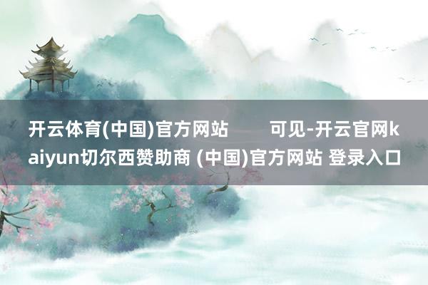开云体育(中国)官方网站        可见-开云官网kaiyun切尔西赞助商 (中国)官方网站 登录入口