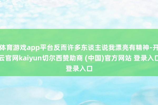 体育游戏app平台反而许多东谈主说我漂亮有精神-开云官网kaiyun切尔西赞助商 (中国)官方网站 登录入口