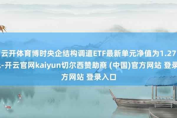 云开体育博时央企结构调遣ETF最新单元净值为1.2773元-开云官网kaiyun切尔西赞助商 (中国)官方网站 登录入口