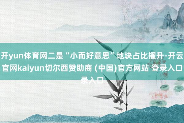开yun体育网二是“小而好意思”地块占比擢升-开云官网kaiyun切尔西赞助商 (中国)官方网站 登录入口