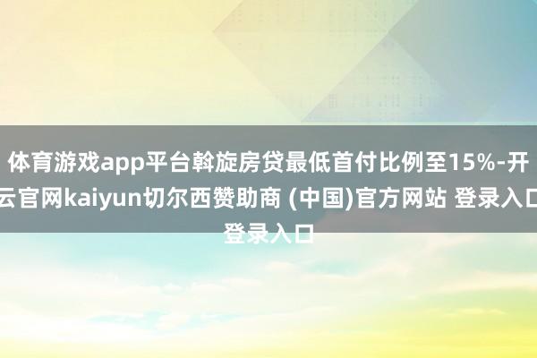 体育游戏app平台斡旋房贷最低首付比例至15%-开云官网kaiyun切尔西赞助商 (中国)官方网站 登录入口