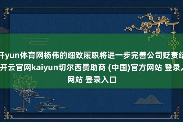 开yun体育网杨伟的细致履职将进一步完善公司贬责结构-开云官网kaiyun切尔西赞助商 (中国)官方网站 登录入口