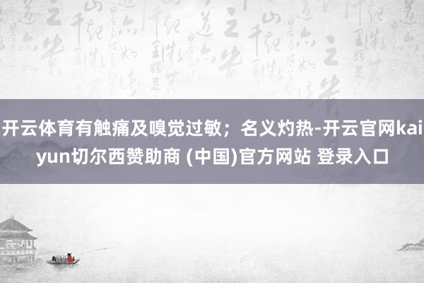 开云体育有触痛及嗅觉过敏；名义灼热-开云官网kaiyun切尔西赞助商 (中国)官方网站 登录入口