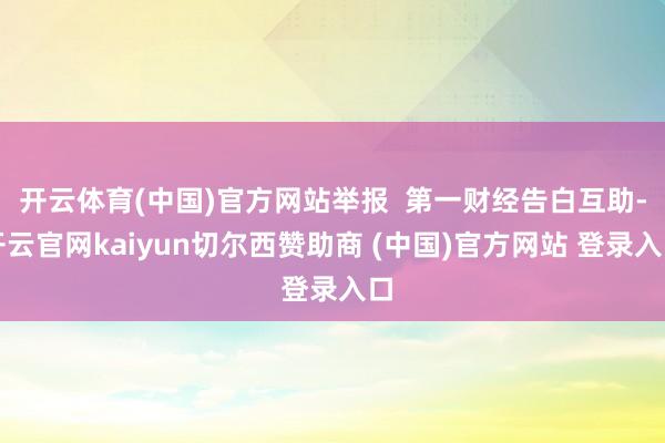 开云体育(中国)官方网站举报  第一财经告白互助-开云官网kaiyun切尔西赞助商 (中国)官方网站 登录入口