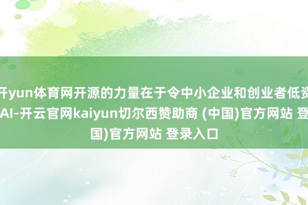 开yun体育网开源的力量在于令中小企业和创业者低资本使用AI-开云官网kaiyun切尔西赞助商 (中国)官方网站 登录入口