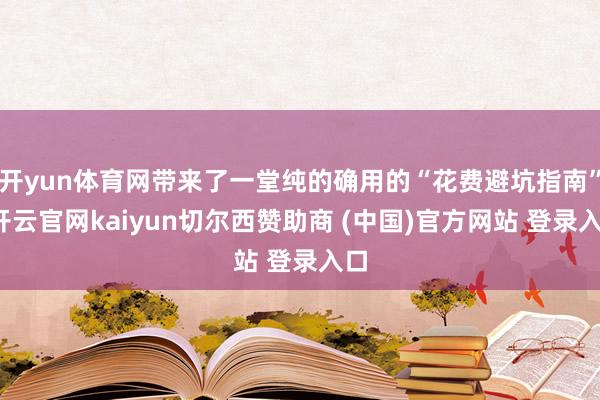 开yun体育网带来了一堂纯的确用的“花费避坑指南”-开云官网kaiyun切尔西赞助商 (中国)官方网站 登录入口