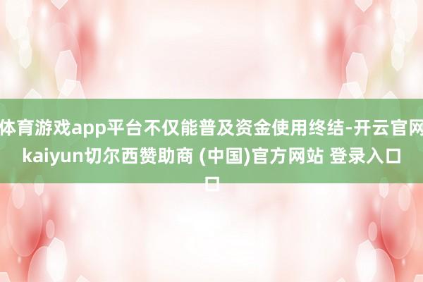 体育游戏app平台不仅能普及资金使用终结-开云官网kaiyun切尔西赞助商 (中国)官方网站 登录入口