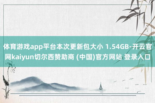 体育游戏app平台本次更新包大小 1.54GB-开云官网kaiyun切尔西赞助商 (中国)官方网站 登录入口
