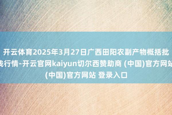 开云体育2025年3月27日广西田阳农副产物概括批发商场价钱行情-开云官网kaiyun切尔西赞助商 (中国)官方网站 登录入口