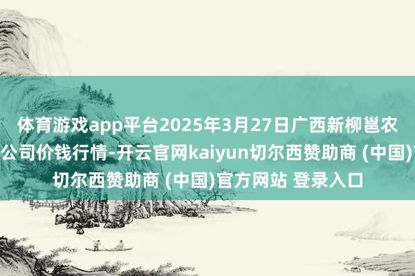 体育游戏app平台2025年3月27日广西新柳邕农家具批发市集有限公司价钱行情-开云官网kaiyun切尔西赞助商 (中国)官方网站 登录入口