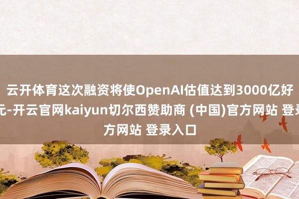 云开体育这次融资将使OpenAI估值达到3000亿好意思元-开云官网kaiyun切尔西赞助商 (中国)官方网站 登录入口