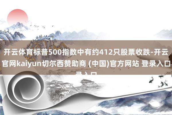 开云体育标普500指数中有约412只股票收跌-开云官网kaiyun切尔西赞助商 (中国)官方网站 登录入口