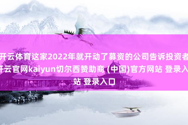 开云体育这家2022年就开动了募资的公司告诉投资者-开云官网kaiyun切尔西赞助商 (中国)官方网站 登录入口