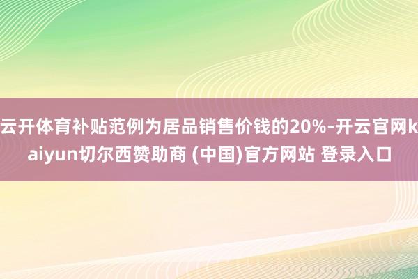 云开体育补贴范例为居品销售价钱的20%-开云官网kaiyun切尔西赞助商 (中国)官方网站 登录入口