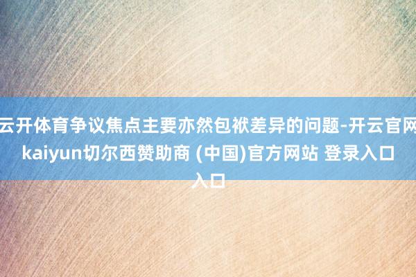 云开体育争议焦点主要亦然包袱差异的问题-开云官网kaiyun切尔西赞助商 (中国)官方网站 登录入口