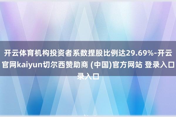 开云体育机构投资者系数捏股比例达29.69%-开云官网kaiyun切尔西赞助商 (中国)官方网站 登录入口