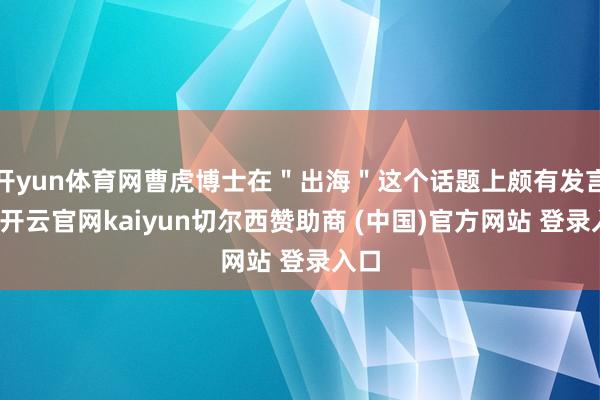 开yun体育网曹虎博士在＂出海＂这个话题上颇有发言权-开云官网kaiyun切尔西赞助商 (中国)官方网站 登录入口