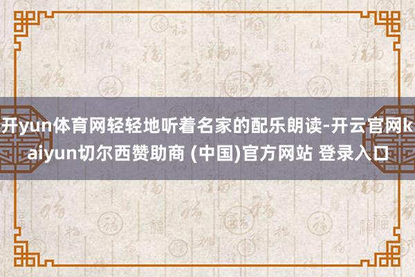 开yun体育网轻轻地听着名家的配乐朗读-开云官网kaiyun切尔西赞助商 (中国)官方网站 登录入口