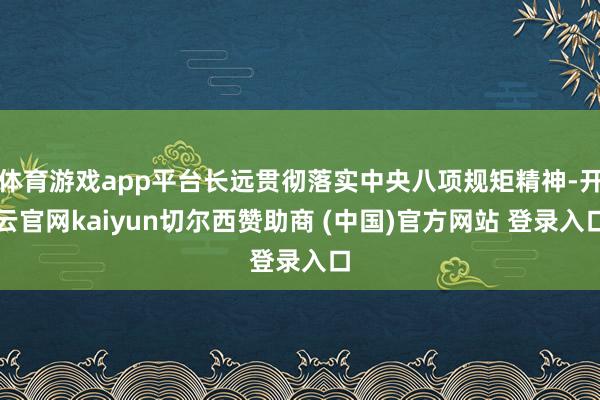 体育游戏app平台长远贯彻落实中央八项规矩精神-开云官网kaiyun切尔西赞助商 (中国)官方网站 登录入口