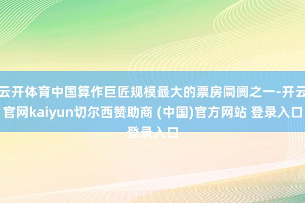 云开体育中国算作巨匠规模最大的票房阛阓之一-开云官网kaiyun切尔西赞助商 (中国)官方网站 登录入口