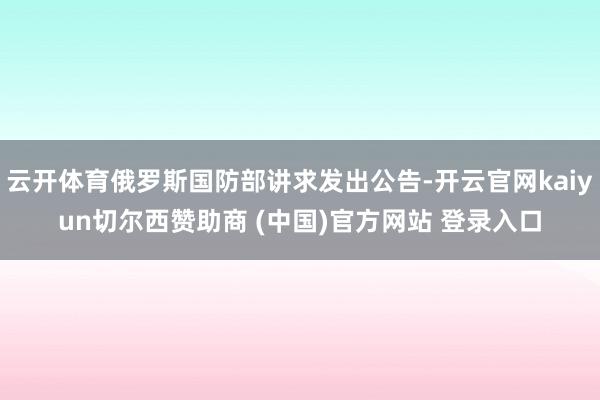 云开体育俄罗斯国防部讲求发出公告-开云官网kaiyun切尔西赞助商 (中国)官方网站 登录入口