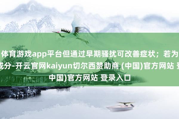 体育游戏app平台但通过早期骚扰可改善症状；若为后天性成分-开云官网kaiyun切尔西赞助商 (中国)官方网站 登录入口