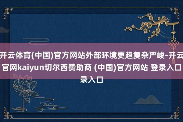开云体育(中国)官方网站外部环境更趋复杂严峻-开云官网kaiyun切尔西赞助商 (中国)官方网站 登录入口