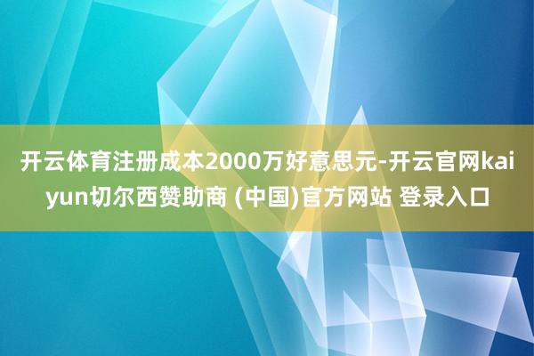 开云体育注册成本2000万好意思元-开云官网kaiyun切尔西赞助商 (中国)官方网站 登录入口