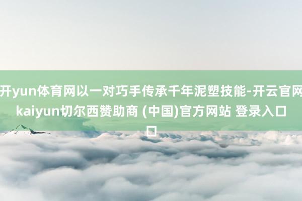 开yun体育网以一对巧手传承千年泥塑技能-开云官网kaiyun切尔西赞助商 (中国)官方网站 登录入口