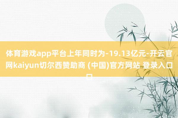 体育游戏app平台上年同时为-19.13亿元-开云官网kaiyun切尔西赞助商 (中国)官方网站 登录入口