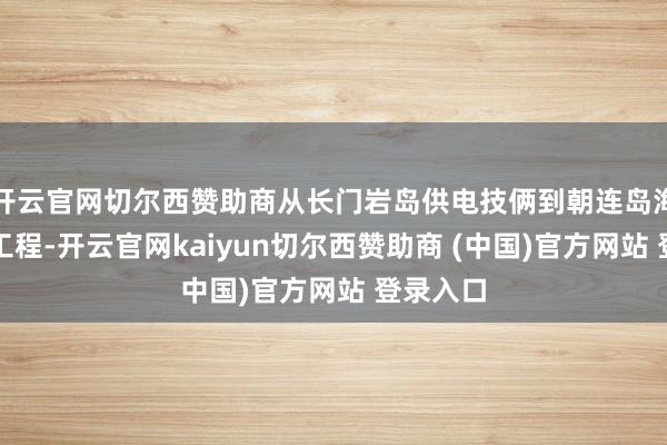 开云官网切尔西赞助商从长门岩岛供电技俩到朝连岛海水淡化工程-开云官网kaiyun切尔西赞助商 (中国)官方网站 登录入口