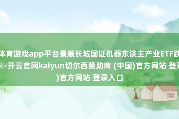 体育游戏app平台景顺长城国证机器东谈主产业ETF跌1.19%-开云官网kaiyun切尔西赞助商 (中国)官方网站 登录入口