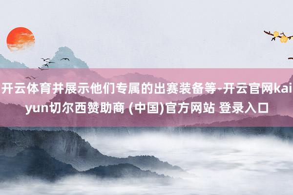开云体育并展示他们专属的出赛装备等-开云官网kaiyun切尔西赞助商 (中国)官方网站 登录入口
