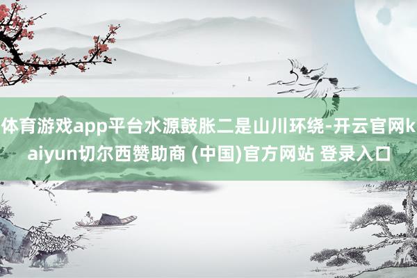 体育游戏app平台水源鼓胀二是山川环绕-开云官网kaiyun切尔西赞助商 (中国)官方网站 登录入口