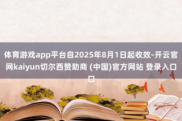 体育游戏app平台自2025年8月1日起收效-开云官网kaiyun切尔西赞助商 (中国)官方网站 登录入口