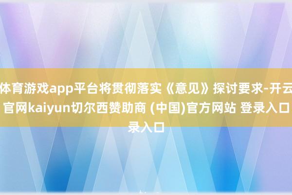 体育游戏app平台将贯彻落实《意见》探讨要求-开云官网kaiyun切尔西赞助商 (中国)官方网站 登录入口