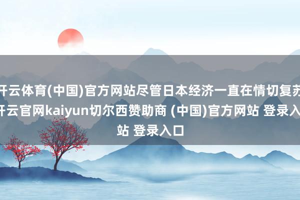 开云体育(中国)官方网站尽管日本经济一直在情切复苏-开云官网kaiyun切尔西赞助商 (中国)官方网站 登录入口