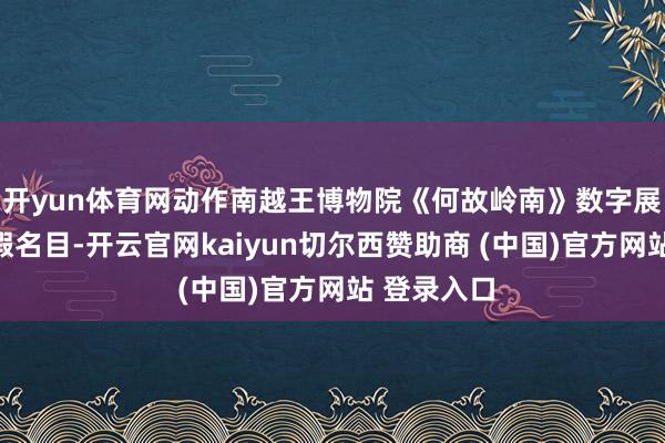 开yun体育网动作南越王博物院《何故岭南》数字展首个实体假名目-开云官网kaiyun切尔西赞助商 (中国)官方网站 登录入口