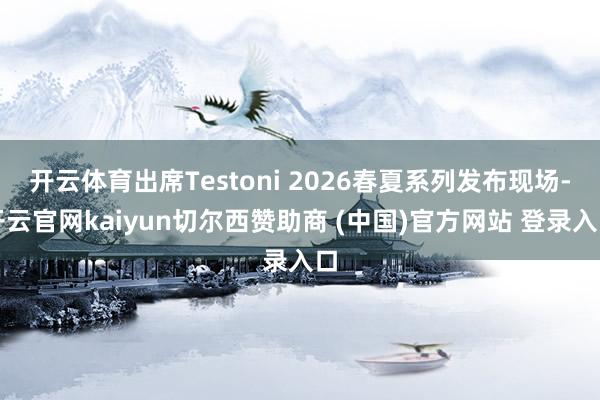 开云体育出席Testoni 2026春夏系列发布现场-开云官网kaiyun切尔西赞助商 (中国)官方网站 登录入口