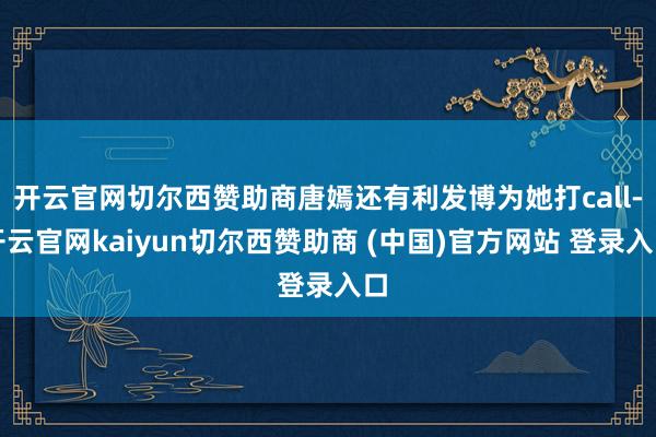 开云官网切尔西赞助商唐嫣还有利发博为她打call-开云官网kaiyun切尔西赞助商 (中国)官方网站 登录入口