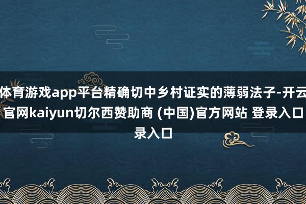 体育游戏app平台精确切中乡村证实的薄弱法子-开云官网kaiyun切尔西赞助商 (中国)官方网站 登录入口