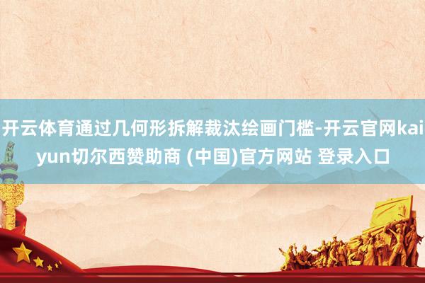 开云体育通过几何形拆解裁汰绘画门槛-开云官网kaiyun切尔西赞助商 (中国)官方网站 登录入口