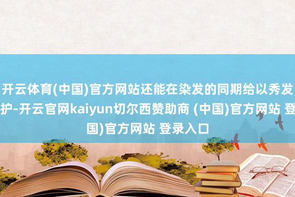 开云体育(中国)官方网站还能在染发的同期给以秀发密集呵护-开云官网kaiyun切尔西赞助商 (中国)官方网站 登录入口